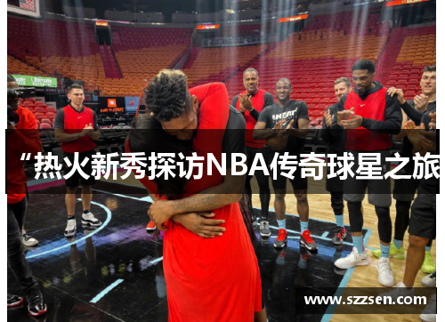 “热火新秀探访NBA传奇球星之旅”