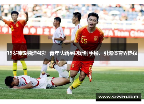 19岁神锋独造4球！青年队新星刷新射手榜，引爆体育界热议